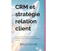 CRM et stratégie relation client: Le guide ultime pour vendre plus, fidéliser mieux et piloter votre entreprise avec l’IA