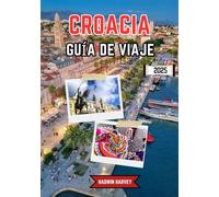 CROACIA GUÍA DE VIAJE 2025: Explorando ciudades vibrantes, paisajes impresionantes, cultura inteligente, lugares emblemáticos y consejos de viaje esenciales para todo viajero