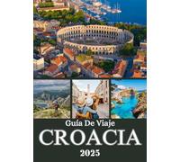 CROACIA GUÍA DE VIAJE 2025: Un viaje por la costa del Adriático, ciudades históricas, escapadas a islas y joyas ocultas desde Istria hasta Dalmacia y más allá