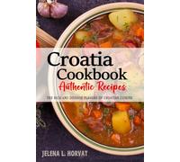 Croatia Cookbook - Discover the Rich and Diverse Flavors of Croatian Cuisine: The Collection of Traditional and Authentic Recipes from Croatia Passed Down Through Generations.