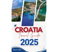 CROATIA TRAVEL GUIDE 2025: Explore the Adriatic Coastline, Inland Charms & Hidden Balkan Beauty
