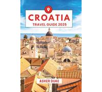 Croatia Travel Guide 2025: The Essential Handbook to the Best Places, Top Sights, and Secret Local Spots
