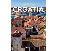 Croatia Travel Guide 2025: Your Essential Companion to the Pearl of the Adriatic: When to Go, What to See, Outdoor Adventures, Local Cuisine, and Hidden Gems
