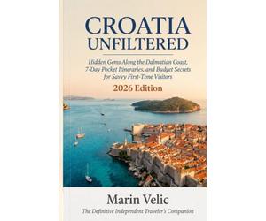 CROATIA UNFILTERED: Hidden Gems Along the Dalmatian Coast, 7-Day Pocket Itineraries, and Budget Secrets for Savvy First-Time Visitors 2026 Edition