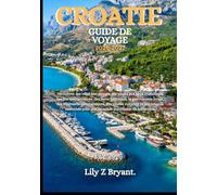 CROATIE GUIDE DE VOYAGE 2026-2027: Découvrez des villes historiques, des plages aux eaux cristallines, des îles spectaculaires, des parcs nationaux, ... culturels et des conseils essentiels pour