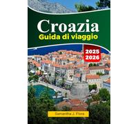 CROAZIA Guida di viaggio 2025-202: Esplora le splendide coste, le città storiche, le bellissime isole e la cucina locale di Dubrovnik, Spalato e oltre