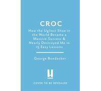 Croc: How the Ugliest Shoe in the World Became a Massive Success & Nearly Destroyed Me in 15 Easy Lessons