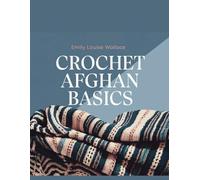 Crochet Afghan Basics - Emily Louise Wallace: A Comprehensive Visual Guide to Crafting an Elegant Afghan with Chain, Slip, Single, Double, and Granny Square Techniques
