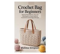 CROCHET BAG FOR BEGINNERS: Step-by-Step Patterns, Tips, and Techniques to Create Stylish & Functional Crochet Bags with Ease