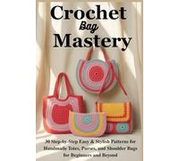 Crochet Bag Mastery: 30 Step-by-Step Easy & Stylish Patterns for Handmade Totes, Purses, and Shoulder Bags for Beginners and Beyond