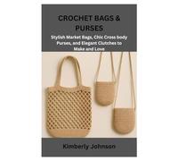 CROCHET BAGS & PURSES: Stylish Market Bags, Chic Cross body Purses, and Elegant Clutches to Make and Love