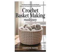 Crochet Basket Making Made Easy: The Ultimate Guide to Crochet Basket Patterns, Techniques, and Finishing Touches