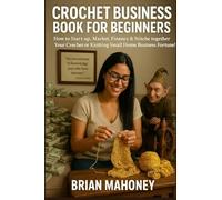 Crochet Business Book for Beginners: How to Start-up, Market, Finance & Stitche together Your Crochet or Knitting Small Home Business Fortune!