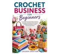 Crochet Business for Beginners: A Complete Practical Guide to Starting, Managing, Marketing and Growing a Profitable Handmade Crochet Business from Home
