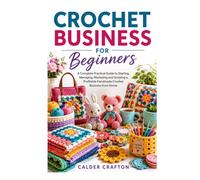 Crochet Business for Beginners: A Complete Practical Guide to Starting, Managing, Marketing and Growing a Profitable Handmade Crochet Business from Home