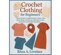 Crochet Clothing for Beginners: 15 Easy Projects to Make Beanies, Scarves, Tops, Skirts, Wraps, and Dresses with Step-by-Step Instructions and Simple Techniques