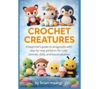 CROCHET CREATURES.: A Beginner’s Guide to Amigurumi with Step-by-Step Patterns for Cute Animals, Dolls, and Kawaii Plushies.