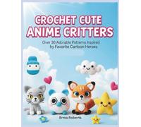 CROCHET CUTE ANIME CRITTERS: Over 30 Adorable Patterns Inspired by Favorite Cartoon Heroes