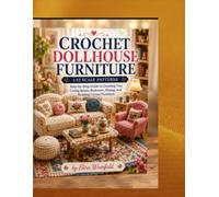 Crochet Dollhouse Furniture 1:12 Scale Patterns for Miniature Homes: Step-by-Step Guide to Creating Tiny Living Room, Bedroom, Dining, and Reading Corner Furniture
