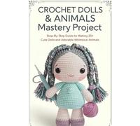 Crochet Dolls & Animals Mastery Project: Step-by-Step Guide to Making 25+ Cute Dolls and Adorable Whimsical Animals