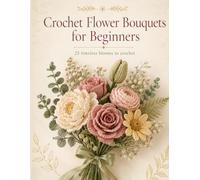 Crochet Flower Bouquets for Beginners 25 Timeless Blooms to Crochet: 25 Easy Crochet Patterns to Make Roses, Peonies & Timeless Bouquets - Beautiful Handmade Gifts and Home Decor