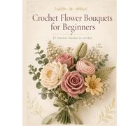 Crochet Flower Bouquets for Beginners 25 Timeless Blooms to Crochet: 25 Easy Crochet Patterns to Make Roses, Peonies & Timeless Bouquets - Beautiful Handmade Gifts and Home Decor