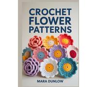 CROCHET FLOWER PATTERNS: Step-by-Step Guide to Realistic 3D Blossoms, Stunning Bouquets, and Decorative Accents for Blankets, Apparel, and Home Decor Using Easy-to-Follow Visual Patterns