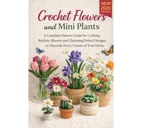Crochet Flowers and Mini Plants: A Complete Pattern Guide for Crafting Realistic Blooms and Charming Potted Designs to Decorate Every Corner of Your Home