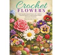 Crochet Flowers: Create Beautiful, Balanced Projects with Confidence - From First Stitches to Sculptural Blooms Without Guesswork or Frustration