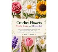 Crochet Flowers Made Easy and Beautiful: Learn 200 Charming Bloom Patterns with Clear Instructions for Petals, Buds, Leaves, Floral Borders, Jewelry and Decorative Accessories