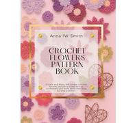 Crochet Flowers Pattern Book: Create and enjoy 180 unique crochet blooms including roses daisies sunflowers and more with clear step by step patterns