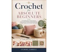 Crochet for Absolute Beginners: A Complete Step by Step Guide to Easy Crochet Patterns, Essential Stitches, Simple Projects, and Practical Techniques