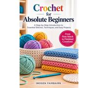 Crochet for Absolute Beginners: A Step-by-Step Introduction to Essential Stitches, Techniques, and Easy Projects
