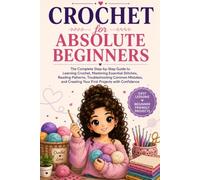 Crochet for Absolute Beginners: The Complete Step-by-Step Guide to Learning Crochet, Mastering Essential Stitches, Reading Patterns, Troubleshooting ... Creating Your First Projects with Confidence