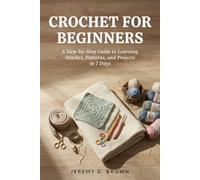 CROCHET FOR BEGINNERS: A Step-by-Step Guide to Learning Stitches, Patterns, and Projects in 7 Days