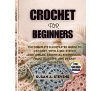 Crochet for Beginners: The Complete Illustrated Guide to Crochet, with a 200-Stitch Dictionary, Essential Techniques, Practical Tips, and 10 Easy Projects