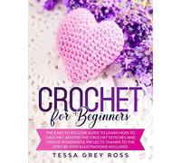 Crochet For Beginners: The Easy-To-Follow Guide To Learn How To Crochet. Master The Crochet Stitches And Create Wonderful Projects Thanks To The Step-By-Step Illustrations Included.