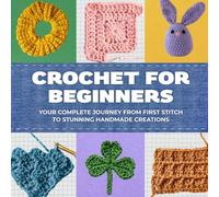 Crochet for Beginners: Your Complete Journey from First Stitch to Stunning Handmade Creations