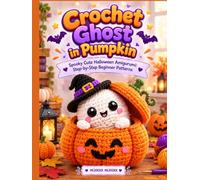 Crochet Ghost in Pumpkin: Spooky Cute Halloween Amigurumi Step-by-Step Beginner Patterns to Create Adorable Little Ghosts Hiding Inside Cozy Pumpkins & Kawaii Autumn Toys