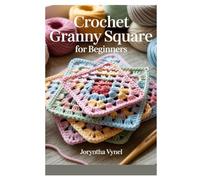 CROCHET GRANNY SQUARE FOR BEGINNERS: A COMPLETE STEP-BY-STEP GUIDE TO CLASSIC AND MODERN GRANNY SQUARES, STITCH TECHNIQUES, AND EASY JOIN METHODS FOR STUNNING CROCHET PROJECTS