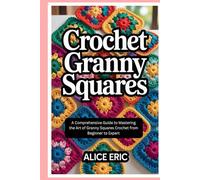 Crochet Granny Squares: A Comprehensive Guide to Mastering the Art of Granny Squares Crochet from Beginner to Expert