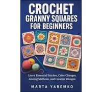 CROCHET GRANNY SQUARES FOR BEGINNERS: Learn Essential Stitches, Color Changes, Joining Methods, and Creative Designs