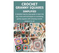 CROCHET GRANNY SQUARES SIMPLIFIED: A detailed step by step guide to learn the tips, tricks and techniques to crocheting granny squares with amazing crochet projects for all