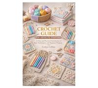 CROCHET GUIDE FOR ABSOLUTE STARTERS: A Clear and Practical Introduction to Easy Techniques, and Beginner Projects
