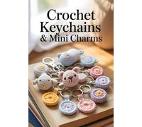 Crochet Keychains & Mini Charms: Simple Step-by-Step Patterns for Adorable Amigurumi and Quick Handmade Gifts