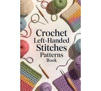 Crochet Left-Handed Stitches Patterns Book: The Complete Step-by-Step Illustrated Guide to Mastering Crochet Stitches, Patterns, and Techniques with Confidence