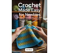 Crochet Made Easy for Newbies: A Beginner’s Guide to Yarn, Tools, Basic Stitches, and Fun First Patterns