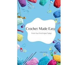 Crochet Made Easy: Step-by-Step Stitches, Quick Projects, and Modern Patterns for Beginners. Finish Your First Project Today!