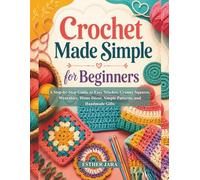 Crochet Made Simple for Beginners: A Step-by-Step Guide to Easy Stitches, Granny Squares, Wearables, Home Décor, Simple Patterns, and Handmade Gifts