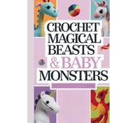 Crochet Magical Beasts & Baby Monsters: A Beginner’s Crochet Guide to Cute Dragons, Unicorns, Phoenixes & More